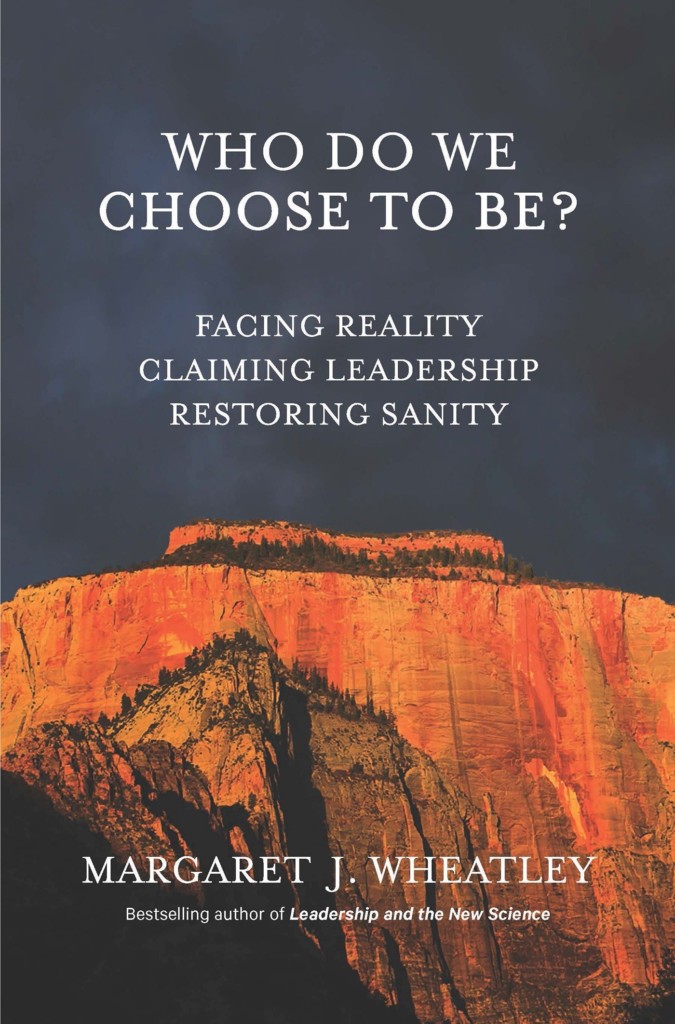 The book cover of Margaret Wheatley's 2017 book Who Do We Choose to Be? Facing Reality, Claiming Leadership, Restoring Sanity